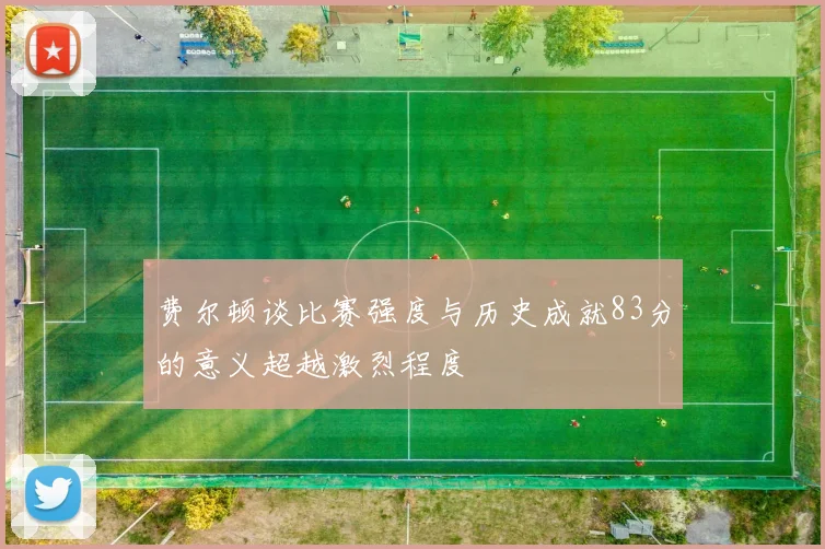 费尔顿谈比赛强度与历史成就83分的意义超越激烈程度