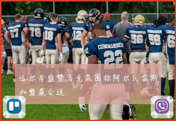 法尔考盛赞马竞氛围称阿尔瓦雷斯加盟最合适