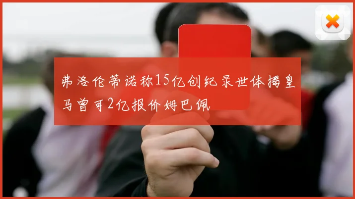 弗洛伦蒂诺称15亿创纪录世体揭皇马曾可2亿报价姆巴佩