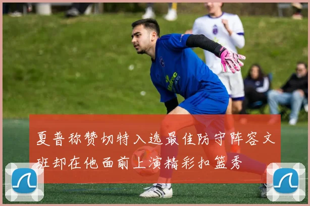 夏普称赞切特入选最佳防守阵容文班却在他面前上演精彩扣篮秀