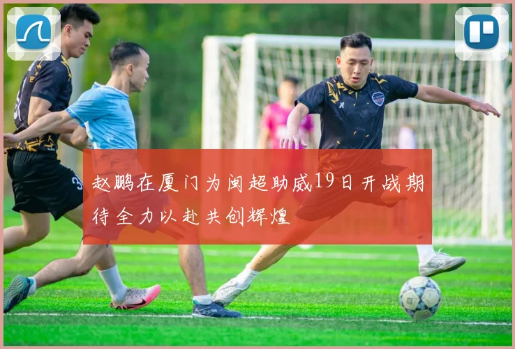 赵鹏在厦门为闽超助威19日开战期待全力以赴共创辉煌