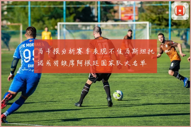 马卡报分析赛季表现不佳马斯坦托诺或将缺席阿根廷国家队大名单
