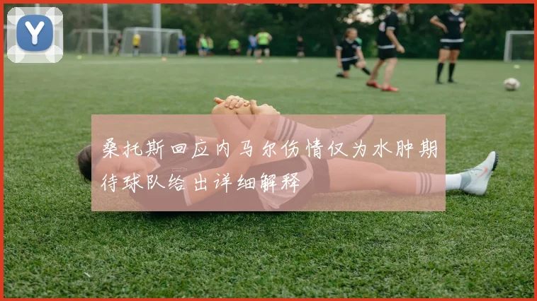 桑托斯回应内马尔伤情仅为水肿期待球队给出详细解释