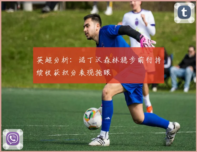英超分析：诺丁汉森林稳步前行持续收获积分表现抢眼