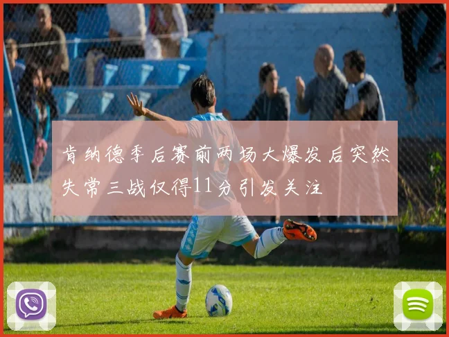 肯纳德季后赛前两场大爆发后突然失常三战仅得11分引发关注