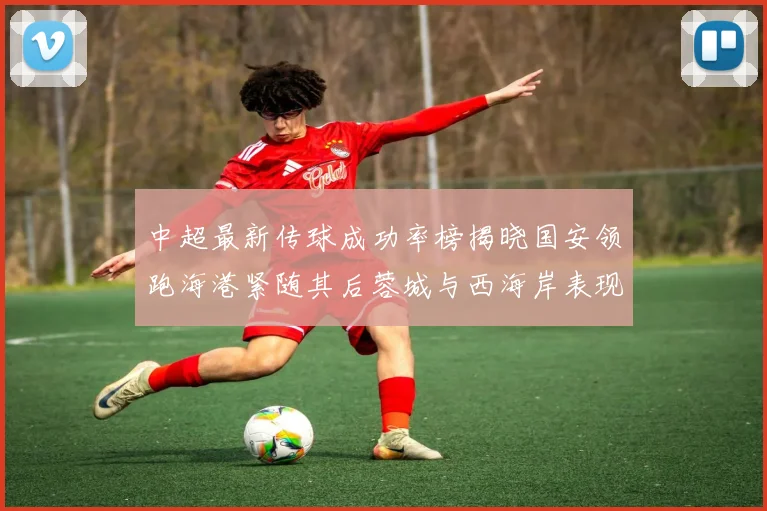 中超最新传球成功率榜揭晓国安领跑海港紧随其后蓉城与西海岸表现不俗