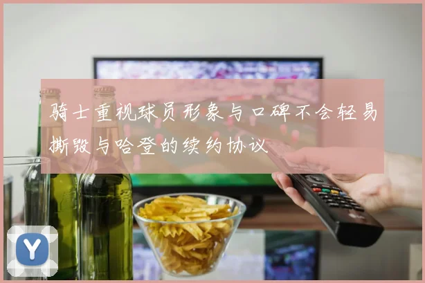 骑士重视球员形象与口碑不会轻易撕毁与哈登的续约协议