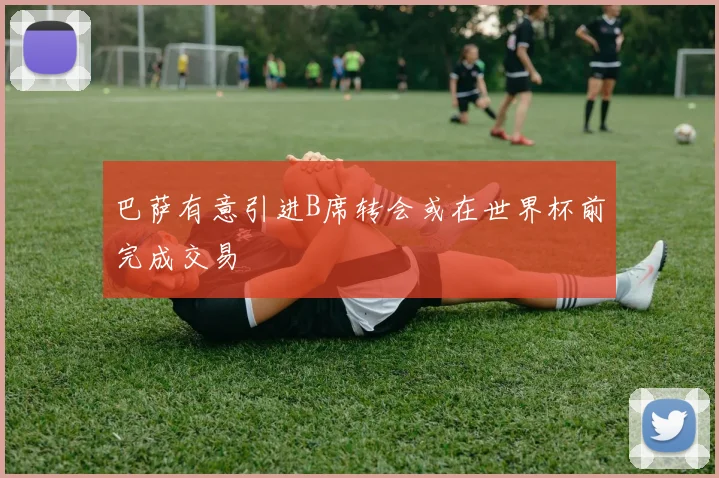 巴萨有意引进B席转会或在世界杯前完成交易