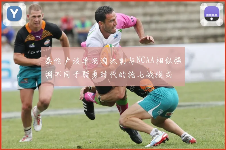 泰伦卢谈单场淘汰制与NCAA相似强调不同于骑勇时代的抢七战模式