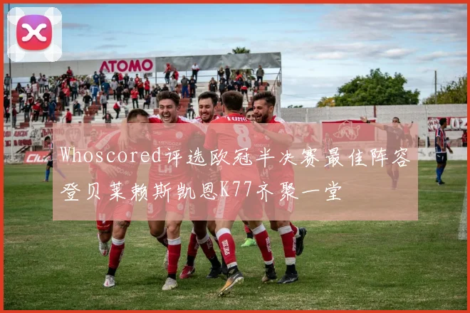 Whoscored评选欧冠半决赛最佳阵容登贝莱赖斯凯恩K77齐聚一堂