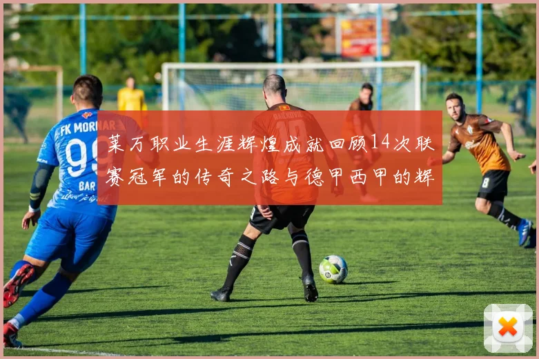 莱万职业生涯辉煌成就回顾14次联赛冠军的传奇之路与德甲西甲的辉煌历程
