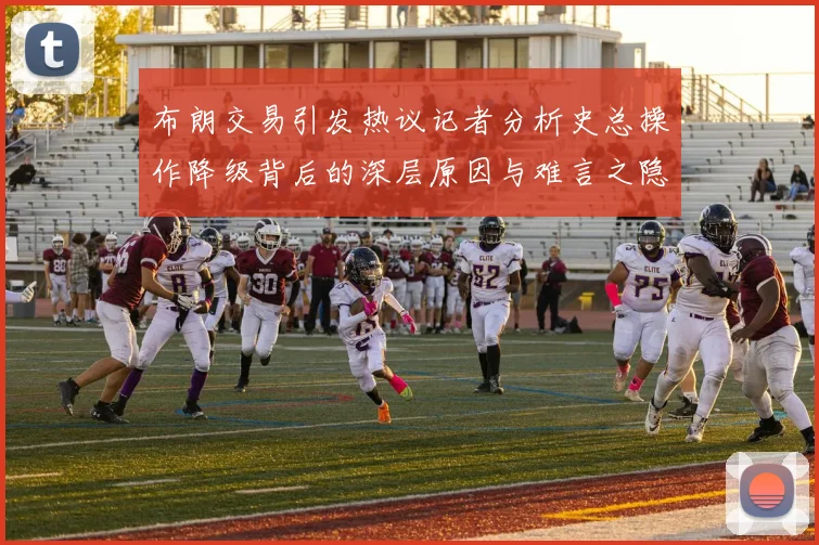 布朗交易引发热议记者分析史总操作降级背后的深层原因与难言之隐