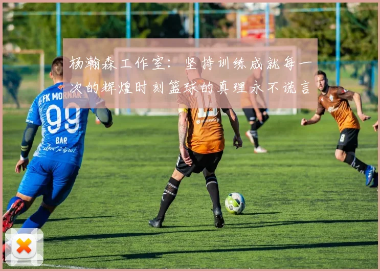 杨瀚森工作室：坚持训练成就每一次的辉煌时刻篮球的真理永不谎言