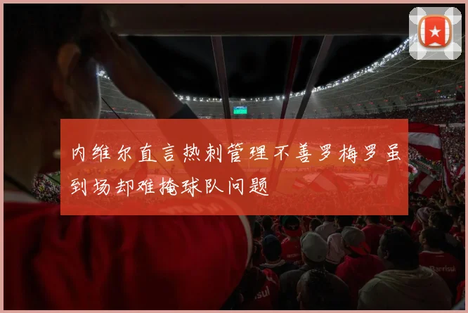 内维尔直言热刺管理不善罗梅罗虽到场却难掩球队问题