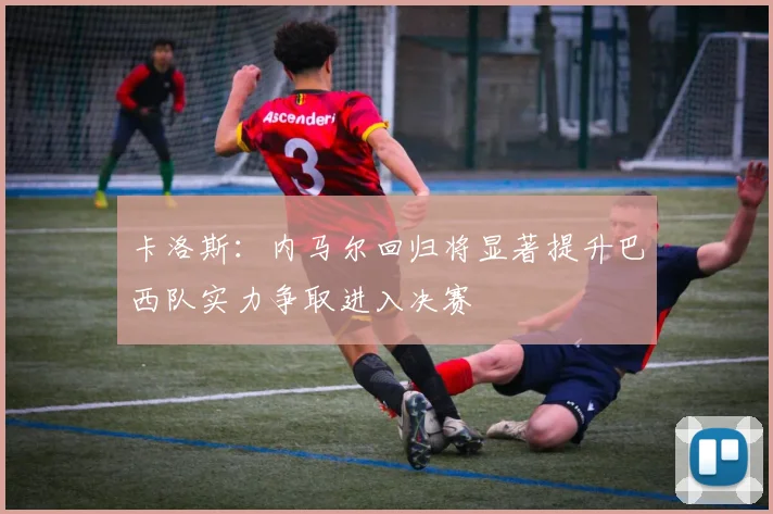 卡洛斯：内马尔回归将显著提升巴西队实力争取进入决赛