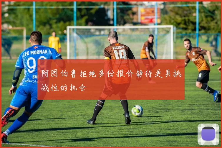 阿图伯鲁拒绝多份报价静待更具挑战性的机会