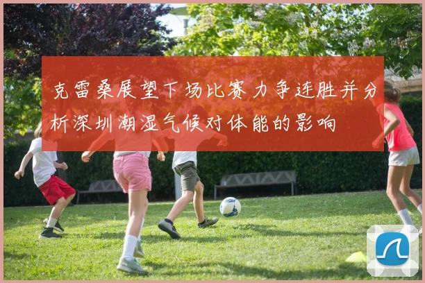克雷桑展望下场比赛力争连胜并分析深圳潮湿气候对体能的影响